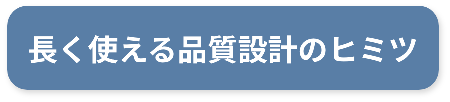 長く使える品質設計のヒミツ